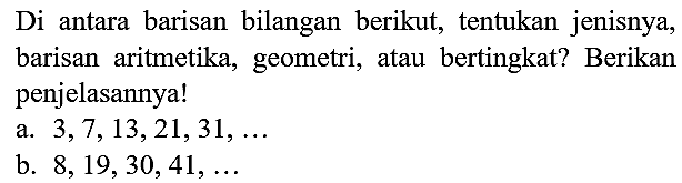 Di antara barisan bilangan berikut, tentukan jenisnya, barisan aritmetika, geometri, atau bertingkat? Berikan penjelasannya!
a.  3,7,13,21,31, ... 
b.  8,19,30,41, ... 