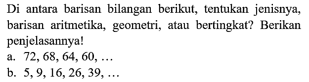 Di antara barisan bilangan berikut, tentukan jenisnya, barisan aritmetika, geometri, atau bertingkat? Berikan penjelasannya!
a.  72,68,64,60, ... 
b.  5,9,16,26,39, ... 