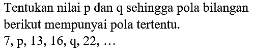 Tentukan nilai p dan  q  sehingga pola bilangan berikut mempunyai pola tertentu.  7, p, 13,16, q, 22, ...