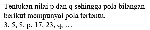 Tentukan nilai  p  dan  q  sehingga pola bilangan berikut mempunyai pola tertentu.  3,5,8, p, 17,23, q, ...