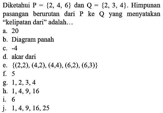 Diketahui  P={2,4,6}  dan  Q={2,3,4} . Himpunan pasangan berurutan dari  P  ke  Q  yang menyatakan "kelipatan dari" adalah...
a. 20
b. Diagram panah
c.  -4 
d. akar dari
e.  {(2,2),(4,2),(4,4),(6,2),(6,3)} 
f. 5
g.  1,2,3,4 
h.  1,4,9,16 
i. 6
j.  1,4,9,16,25 