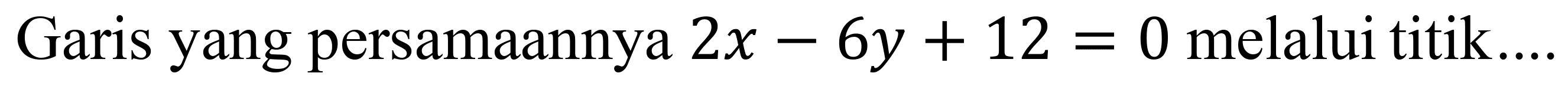 Garis yang persamaannya  2 x-6 y+12=0  melalui titik  ...