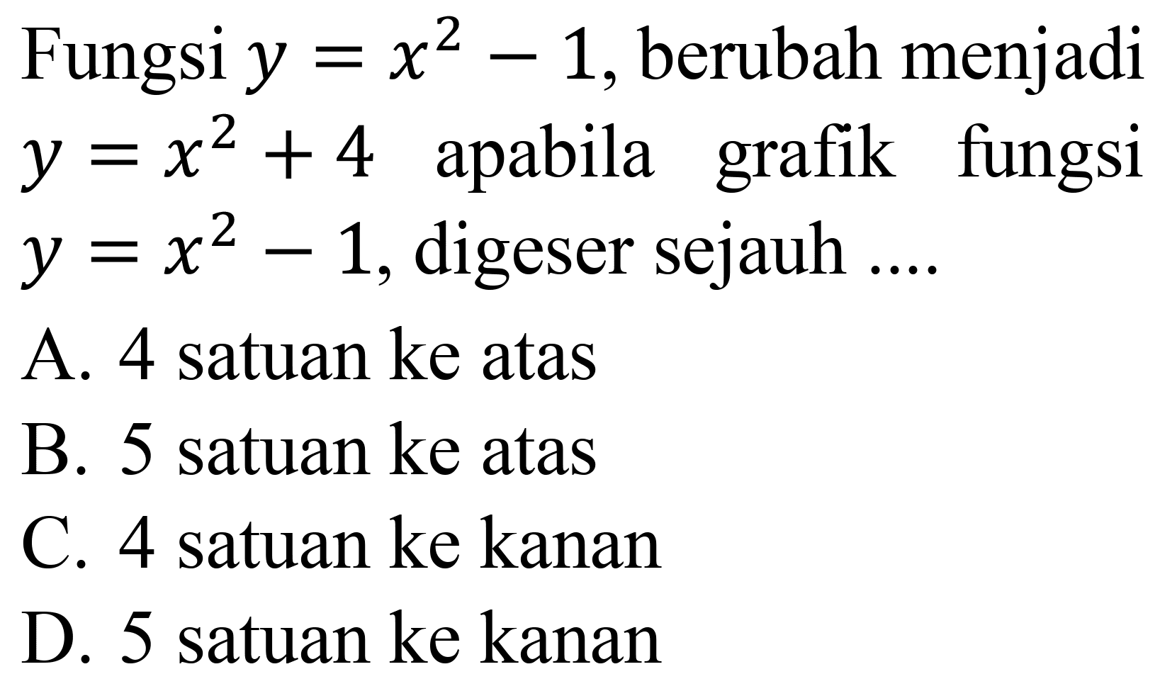 Fungsi  y=x^(2)-1 , berubah menjadi  y=x^(2)+4  apabila grafik fungsi  y=x^(2)-1 , digeser sejauh ....
A. 4 satuan ke atas
B. 5 satuan ke atas
C. 4 satuan ke kanan
D. 5 satuan ke kanan