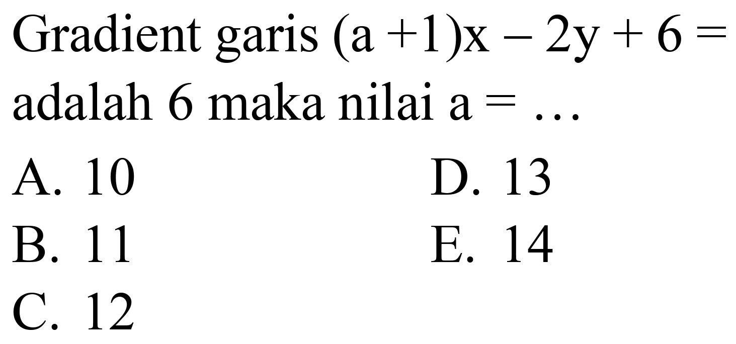 Gradient garis  (a+1) x-2 y+6=  adalah 6 maka nilai  a=... 
A. 10
D. 13
B. 11
E. 14
C. 12