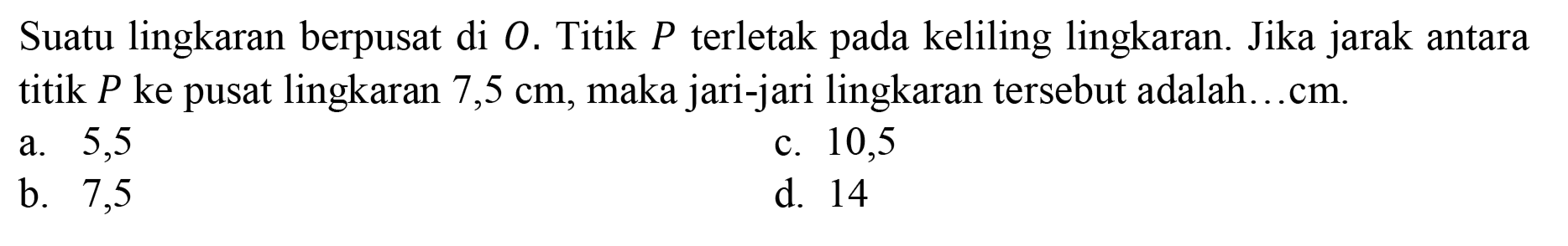 Suatu lingkaran berpusat di  O . Titik  P  terletak pada keliling lingkaran. Jika jarak antara titik  P  ke pusat lingkaran  7,5 cm , maka jari-jari lingkaran tersebut adalah...cm.
a. 5,5
c. 10,5
b. 7,5
d. 14