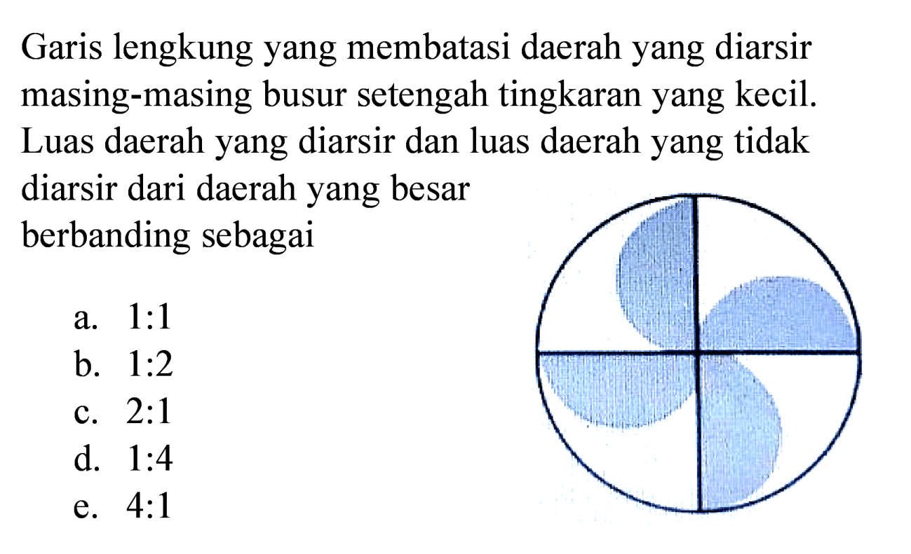 Garis lengkung yang membatasi daerah yang diarsir masing-masing busur setengah tingkaran yang kecil. Luas daerah yang diarsir dan luas daerah yang tidak diarsir dari daerah yang besar berbanding sebagai