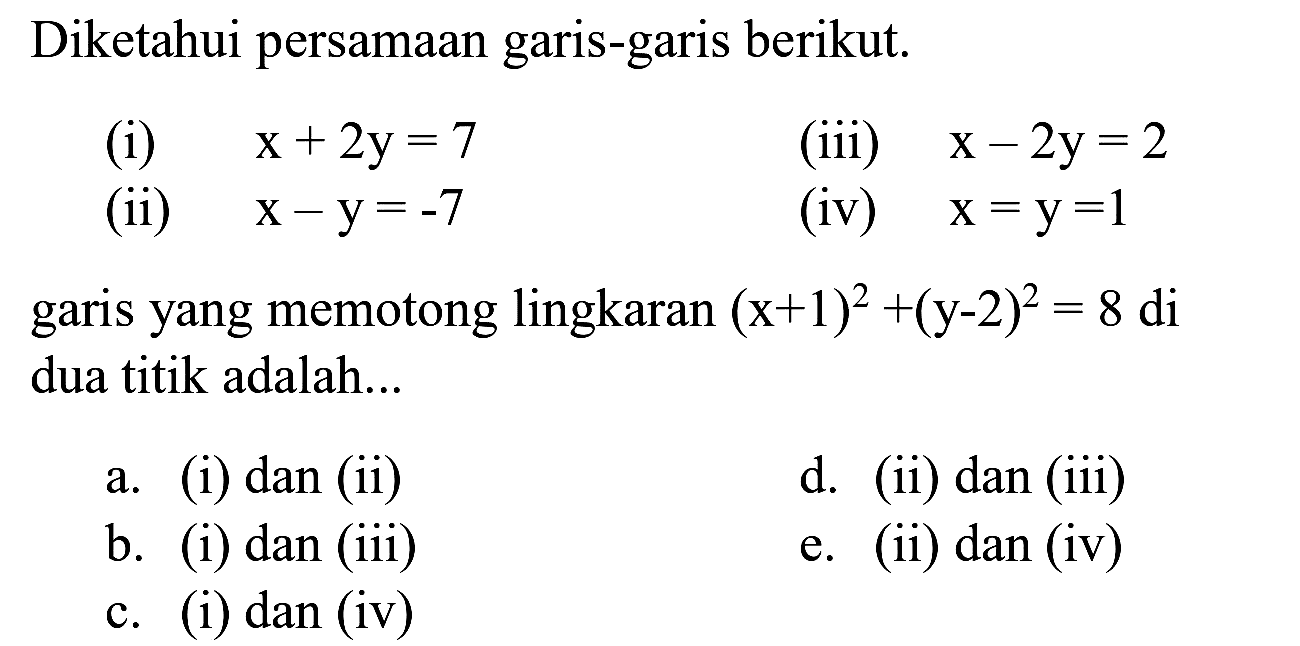 Diketahui persamaan garis-garis berikut.
(i)  x+2 y=7 
(iii)  x-2 y=2 
(ii)  x-y=-7 
(iv)  x=y=1 
garis yang memotong lingkaran  (x+1)^(2)+(y-2)^(2)=8  di dua titik adalah...
a. (i) dan (ii)
d. (ii) dan (iii)
b. (i) dan (iii)
e. (ii) dan (iv)
c. (i) dan (iv)