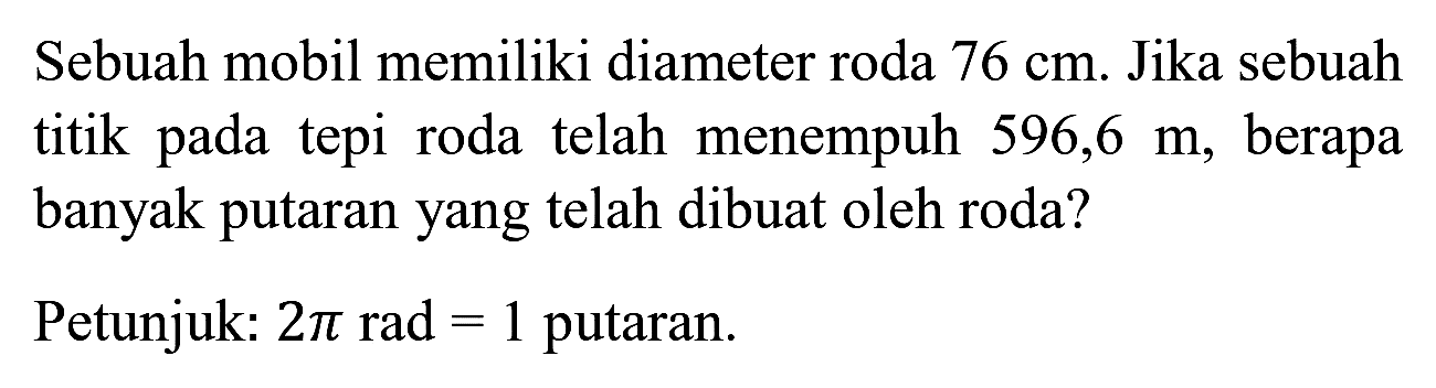 Sebuah mobil memiliki diameter roda  76 cm . Jika sebuah titik pada tepi roda telah menempuh  596,6 m , berapa banyak putaran yang telah dibuat oleh roda?
Petunjuk:  2 pi rad=1  putaran.