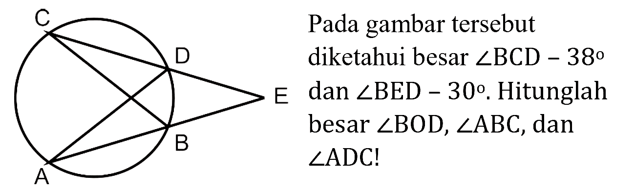 Pada gambar tersebut diketahui besar  sudut B C D-38  dan  sudut B E D-30 . Hitunglah besar  sudut BOD, sudut ABC , dan  sudut A D C  !