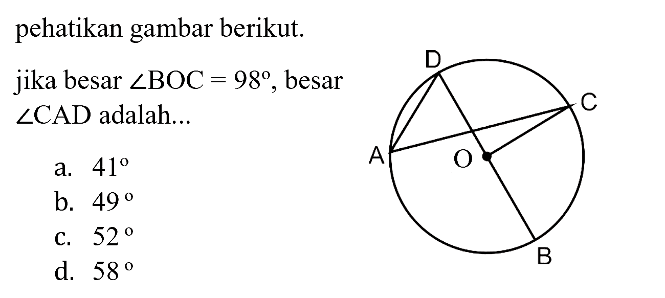 pehatikan gambar berikut.
jika besar  sudut B O C=98 , besar  sudut CAD  adalah...
a.  41 
b.  49 
c.  52 
d.  58 