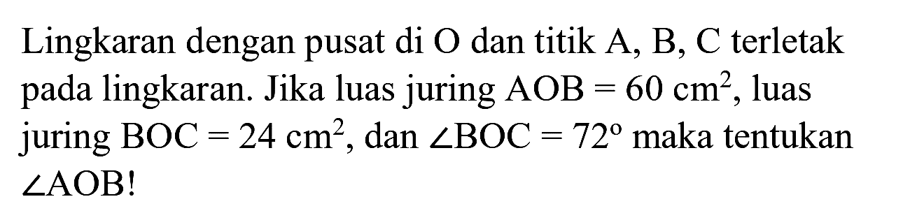 Lingkaran dengan pusat di  O  dan titik  A, B, C  terletak pada lingkaran. Jika luas juring  A O B=60 cm^(2) , luas juring  BOC=24 cm^(2) , dan  sudut BOC=72  maka tentukan  sudut AOB  !