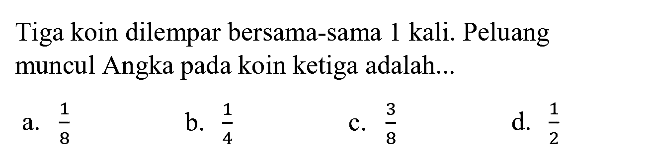 Tiga koin dilempar bersama-sama 1 kali. Peluang muncul Angka pada koin ketiga adalah...
a.  (1)/(8) 
b.  (1)/(4) 
C.  (3)/(8) 
d.  (1)/(2) 