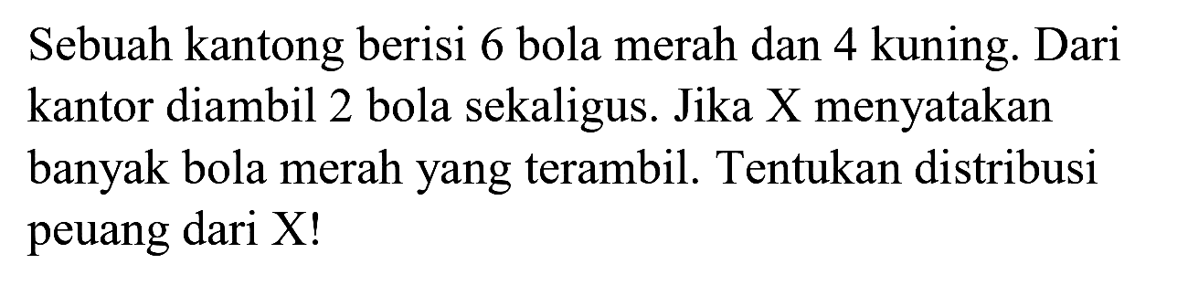 Sebuah kantong berisi 6 bola merah dan 4 kuning. Dari kantor diambil 2 bola sekaligus. Jika X menyatakan banyak bola merah yang terambil. Tentukan distribusi peuang dari X!