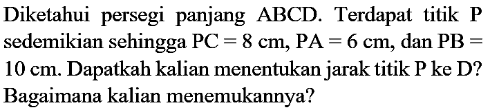 Diketahui persegi panjang  ABCD . Terdapat titik  P  sedemikian sehingga  P C=8 cm, P A=6 cm , dan  P B=   10 cm . Dapatkah kalian menentukan jarak titik P ke D? Bagaimana kalian menemukannya?