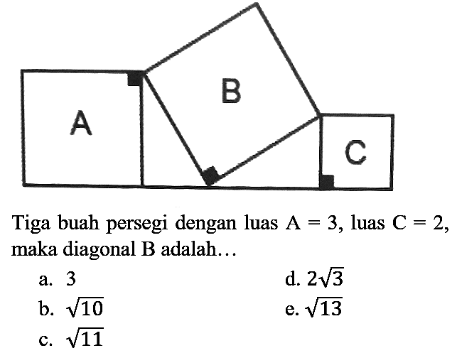 A B C
Tiga buah persegi dengan luas  A=3 , luas  C=2  maka diagonal  B  adalah...
a. 3
d.  2 akar(3) 
b.  akar(10) 
e.  akar(13) 
c.  akar(11) 