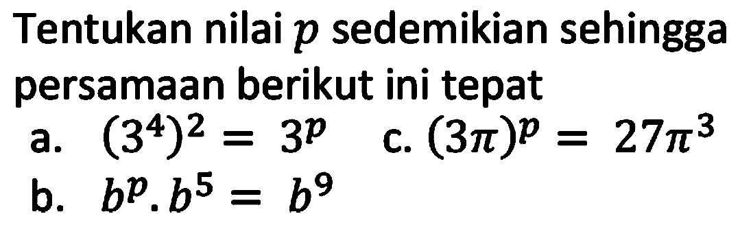 Tentukan nilai p sedemikian sehingga persamaan berikut ini tepat 
a. (3^4)^2 = 3^p 
b. b^p . b^5 = b^9 
c. (3 pi)^p = 27 pi^3