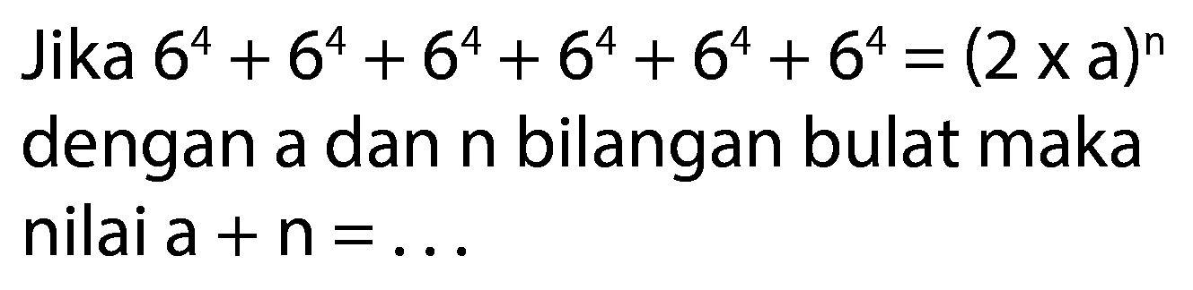 Jika  6^(4)+6^(4)+6^(4)+6^(4)+6^(4)+6^(4)=(2 x a)^(n)  dengan a dan  n  bilangan bulat maka nilai  a+n=...