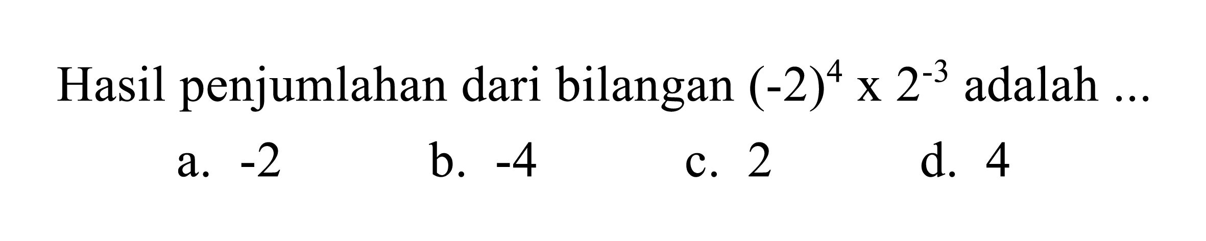 Hasil penjumlahan dari bilangan  (-2)^(4) x 2^(-3)  adalah  ... 
a.  -2 
b.  -4 
c. 2
d. 4