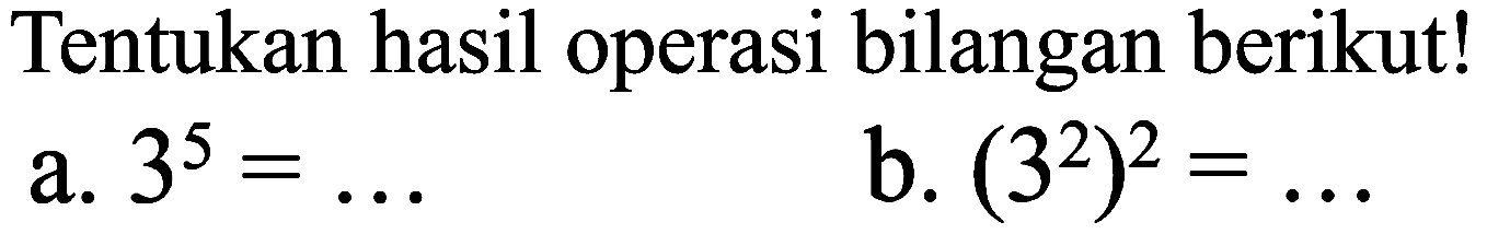 Tentukan hasil operasi bilangan berikut!
a.  3^(5)=... 
b.  (3^(2))^(2)=... 