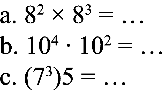 a.  8^(2) x 8^(3)=... 
b.  10^(4) . 10^(2)= 
c.  (7^(3)) 5=... 