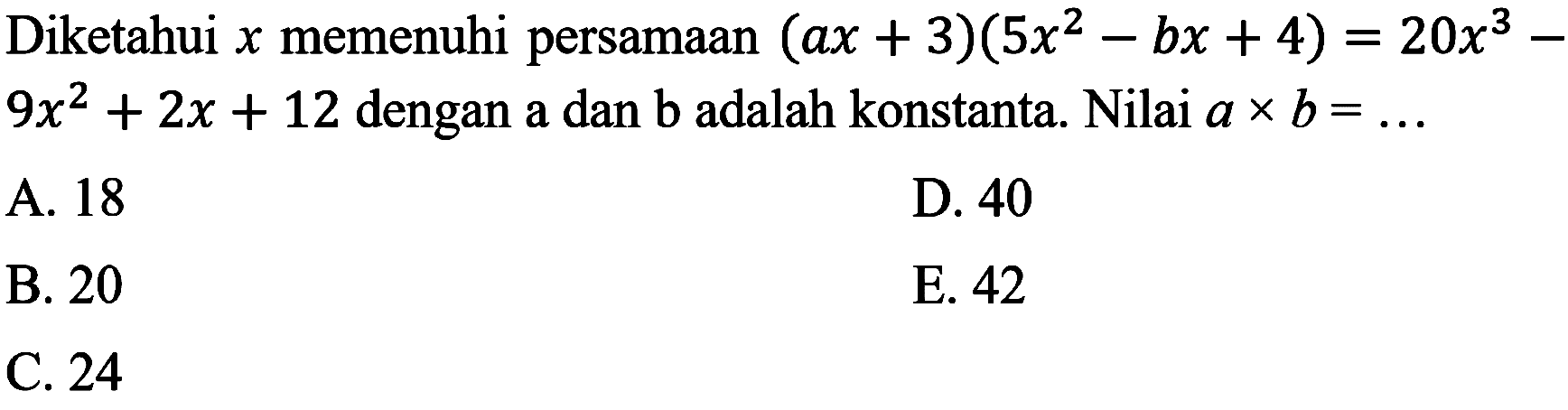 Diketahui  x  memenuhi persamaan  (a x+3)(5 x^(2)-b x+4)=20 x^(3)-   9 x^(2)+2 x+12  dengan a dan b adalah konstanta. Nilai  a x b=... 
A. 18
D. 40
B. 20
E. 42
C. 24