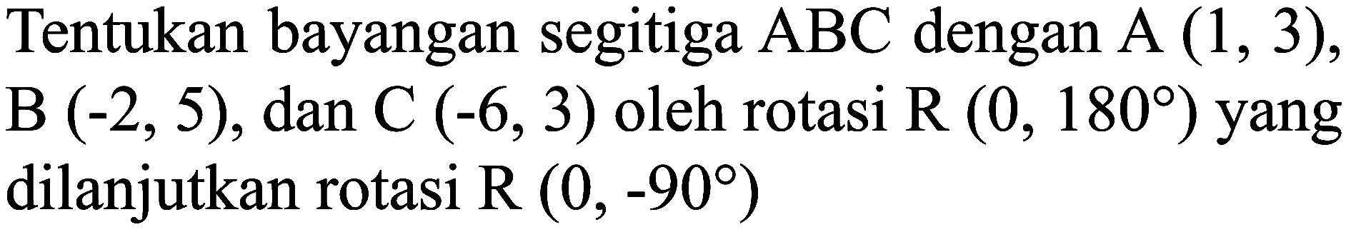Tentukan bayangan segitiga  ABC  dengan  A(1,3) ,  B(-2,5) , dan  C(-6,3)  oleh rotasi  R(0,180)  yang dilanjutkan rotasi  R(0,-90)