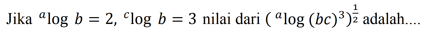 Jika  { )^(a) log b=2,{ )^(c) log b=3  nilai dari  ({ )^(a) log (b c)^(3))^((1)/(2))  adalah...