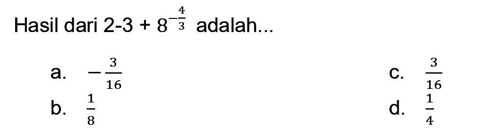 Hasil dari  2-3+8^(-(4)/(3))  adalah...
a.  -(3)/(16) 
C.  (3)/(16) 
b.  (1)/(8) 
d.  (1)/(4) 