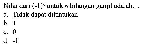 Nilai dari  (-1)^(n)  untuk  n  bilangan ganjil adalah...
a. Tidak dapat ditentukan
b. 1
c. 0
d.  -1 