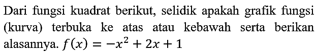 Dari fungsi kuadrat berikut, selidik apakah grafik fungsi (kurva) terbuka ke atas atau kebawah serta berikan alasannya.  f(x)=-x^(2)+2 x+1