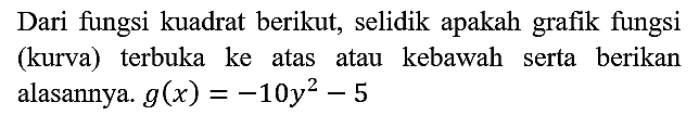 Dari fungsi kuadrat berikut, selidik apakah grafik fungsi (kurva) terbuka ke atas atau kebawah serta berikan alasannya.  g(x)=-10 y^(2)-5