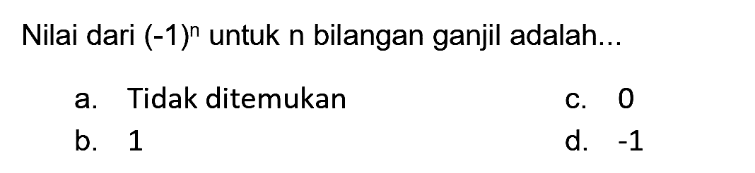 Nilai dari  (-1)^(n)  untuk n bilangan ganjil adalah...
a. Tidak ditemukan
C. 0
b. 1
d.  -1 