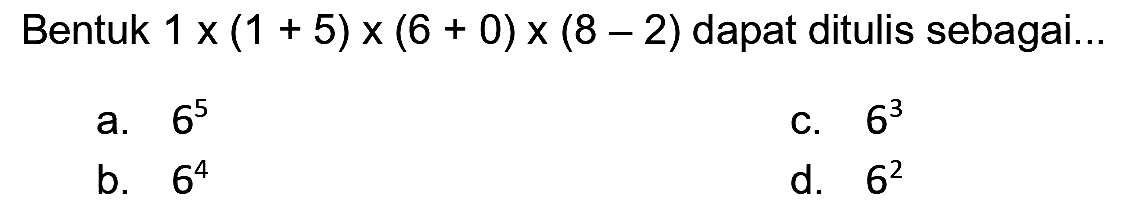 Bentuk  1 x(1+5) x(6+0) x(8-2)  dapat ditulis sebagai...
a.  6^(5) 
C.  6^(3) 
b.  6^(4) 
d.  6^(2) 