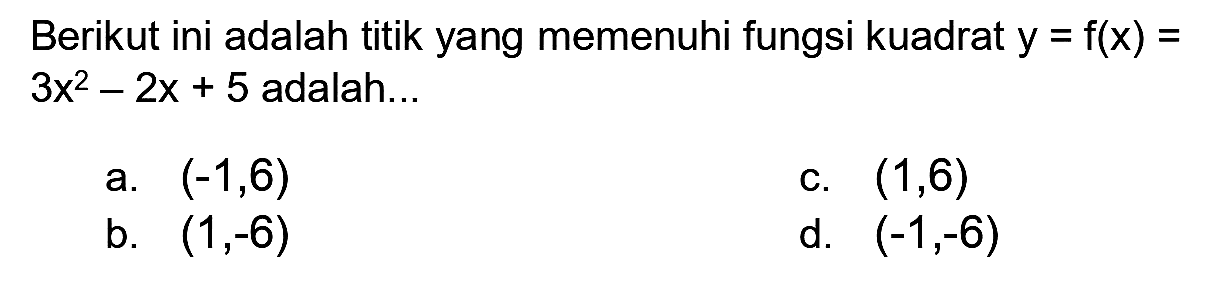 Berikut ini adalah titik yang memenuhi fungsi kuadrat  y=f(x)=   3 x^(2)-2 x+5  adalah...
a.  (-1,6) 
c.  (1,6) 
b.  (1,-6) 
d.  (-1,-6) 