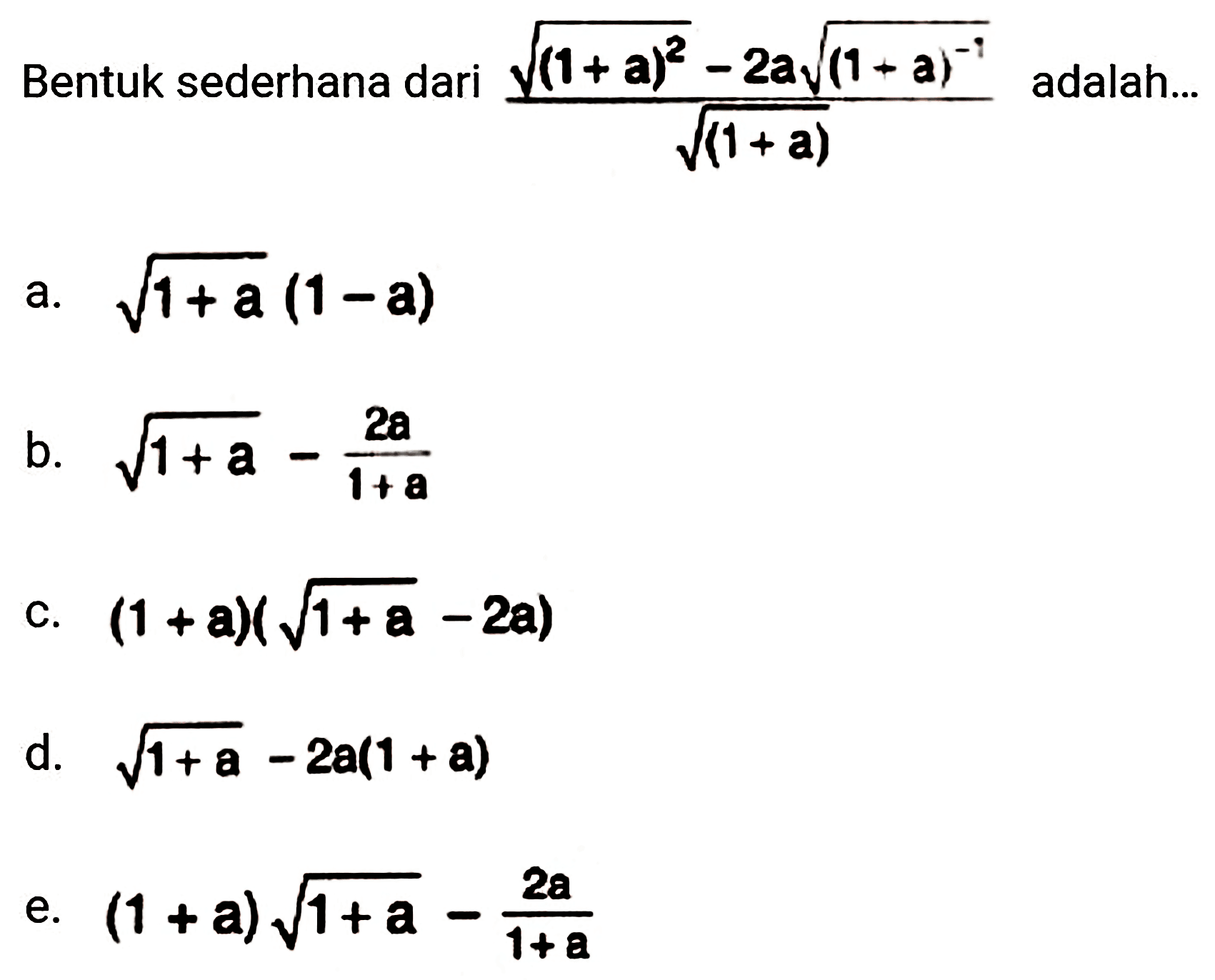 Bentuk sederhana dari  (akar((1+a)^(2))-2 a akar((1+a)^(-1)))/(akar((1+a)))  adalah...
a.  akar(1+a)(1-a) 
b.  akar(1+a)-(2 a)/(1+a) 
c.  (1+a)(akar(1+a)-2 a) 
d.  akar(1+a)-2 a(1+a) 
e.  (1+a) akar(1+a)-(2 a)/(1+a) 