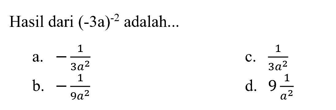 Hasil dari  (-3 a)^(-2)  adalah...
a.  -(1)/(3 a^(2)) 
C.  (1)/(3 a^(2)) 
b.  -(1)/(9 a^(2)) 
d.  9 (1)/(a^(2)) 