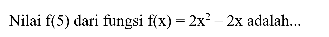 Nilai  f(5)  dari fungsi  f(x)=2 x^(2)-2 x  adalah...