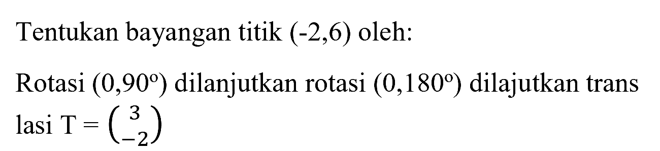 Tentukan bayangan titik  (-2,6)  oleh:
Rotasi  (0,90)  dilanjutkan rotasi  (0,180)  dilajutkan trans lasi T= (3 -2) 