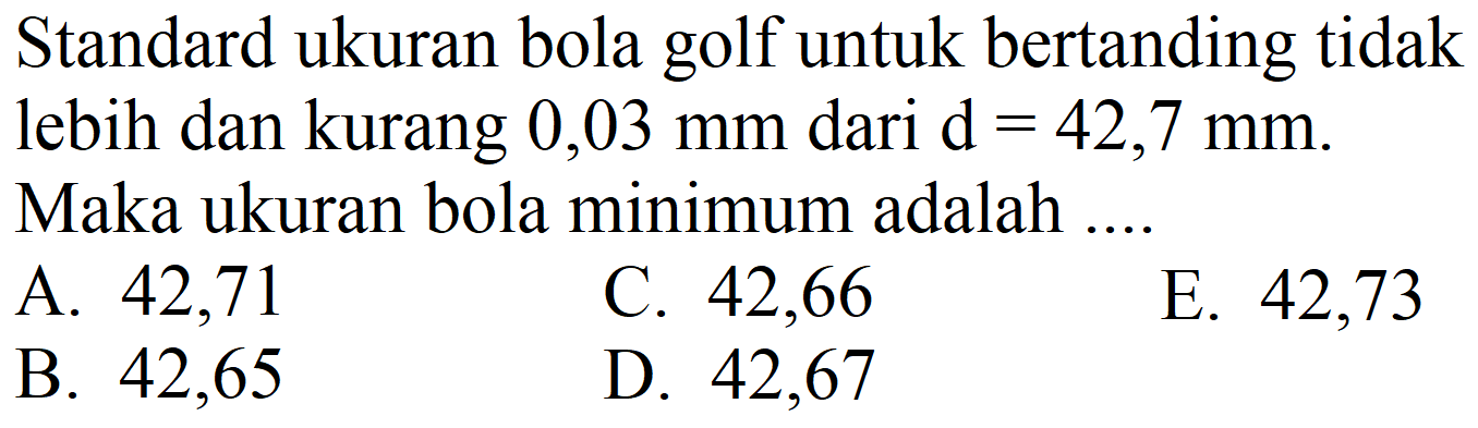 Standard ukuran bola golf untuk bertanding tidak lebih dan kurang 0,03 mm dari d=42,7 mm. Maka ukuran bola minimum adalah ....
