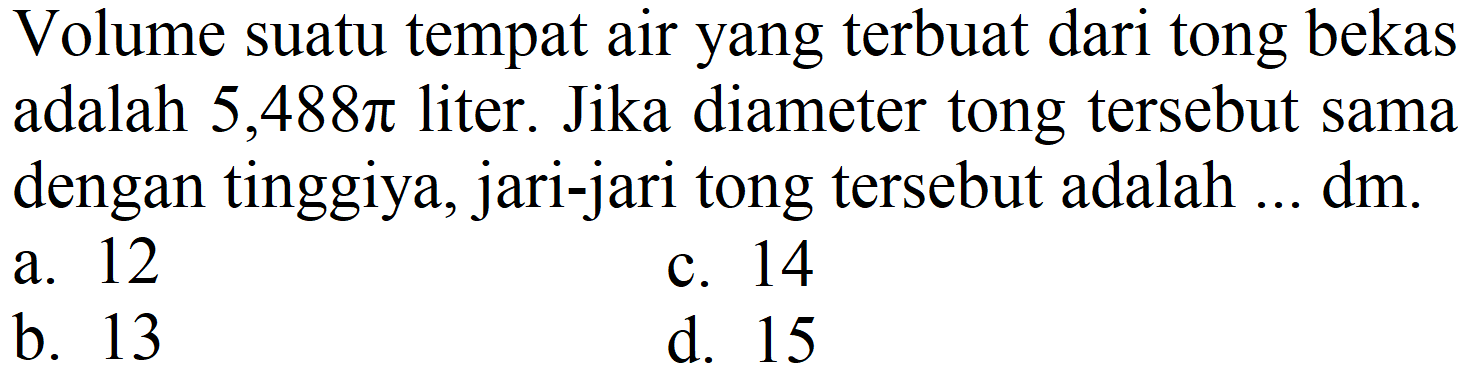 Volume suatu tempat air yang terbuat dari tong bekas adalah 5,488 pi liter. Jika diameter tong tersebut sama dengan tingginya, jari-jari tong tersebut adalah ... dm. 