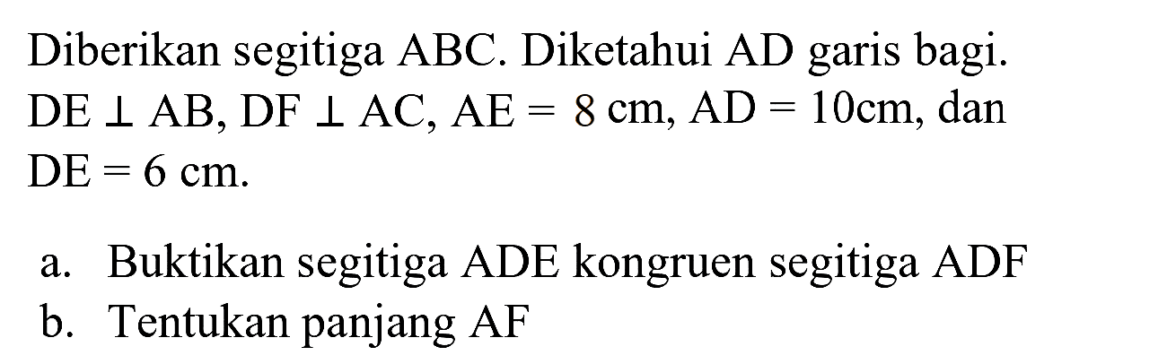 Diberikan segitiga ABC. Diketahui AD garis bagi.  DE tegak lurus AB, DF tegak lurus AC, AE=8 cm, AD=10 cm , dan  DE=6 cm .
a. Buktikan segitiga ADE kongruen segitiga ADF
b. Tentukan panjang AF