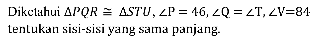 Diketahui  segitiga P Q R kongruen segitiga S T U, sudut P=46, sudut Q=sudut T, sudut V=84  tentukan sisi-sisi yang sama panjang.