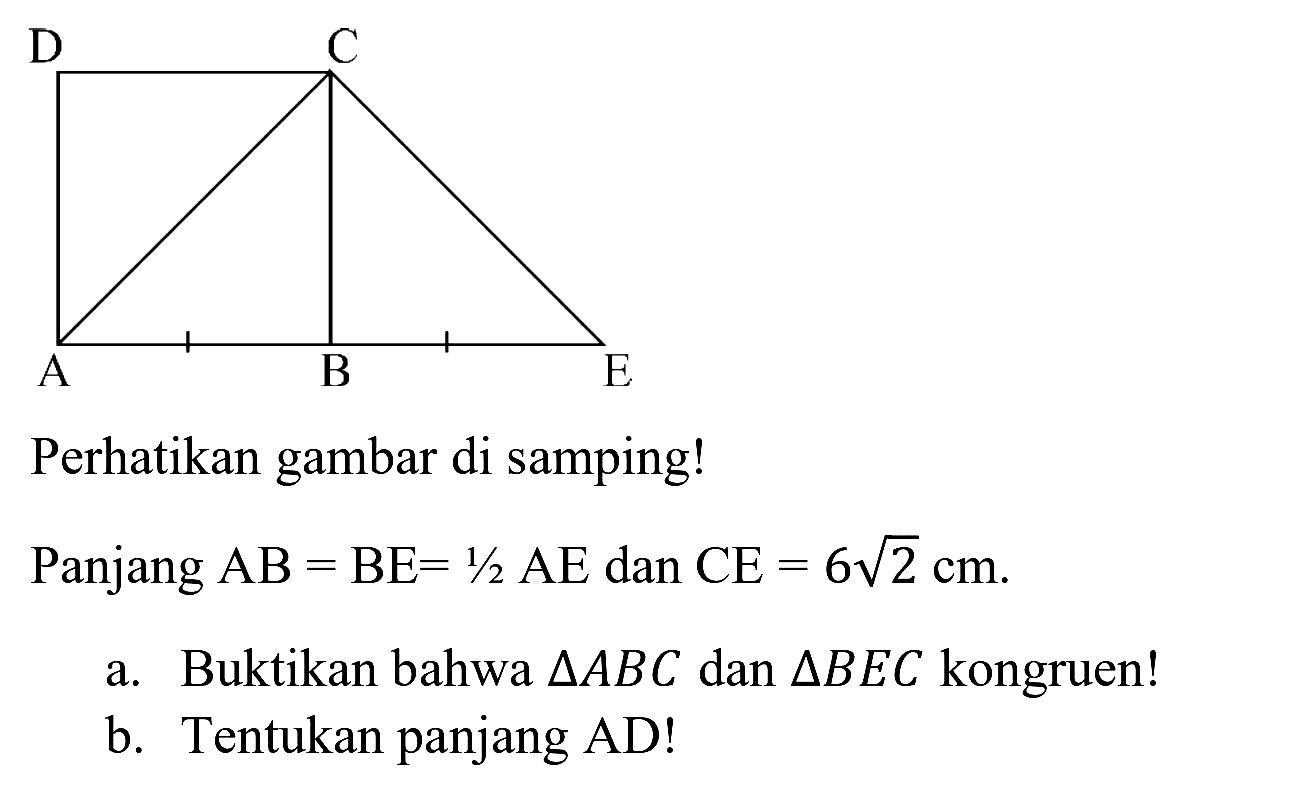 Perhatikan gambar di samping!
D C A B E
Panjang  AB=BE=1 / 2 AE  dan  CE=6 akar(2) cm 
a. Buktikan bahwa  segitiga A B C  dan  segitiga B E C  kongruen!
b. Tentukan panjang AD!