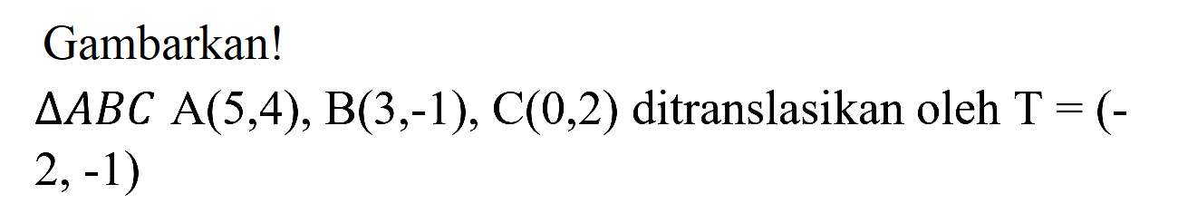 Gambarkan!
 segitiga A B C ~A(5,4), B(3,-1), C(0,2)  ditranslasikan oleh  T=(-   2,-1) 