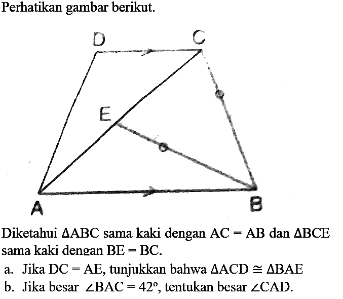 Perhatikan gambar berikut.
Diketahui  segitiga ABC  sama kaki dengan  AC=AB  dan  segitiga BCE  sama kaki dengan  BE=BC .
a. Jika  DC=AE , tunjukkan bahwa  segitiga ACD kongruen segitiga BAE 
b. Jika besar  sudut BAC=42 , tentukan besar  sudut CAD .