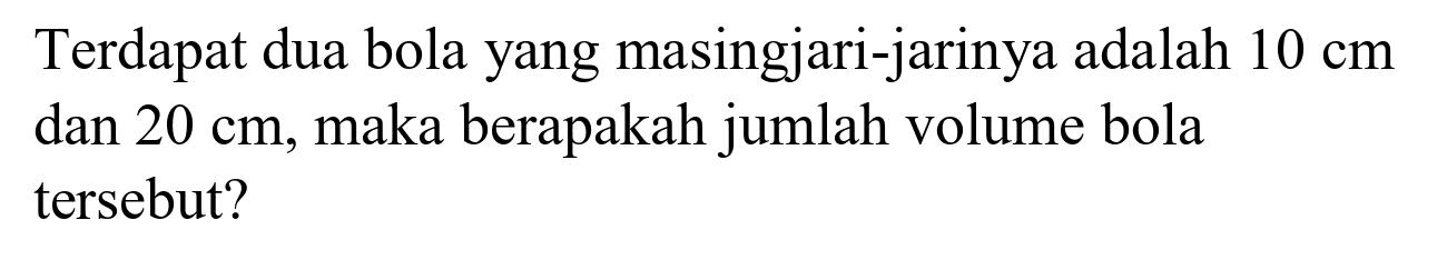 Terdapat dua bola yang masingjari-jarinya adalah  10 cm  dan  20 cm , maka berapakah jumlah volume bola tersebut?