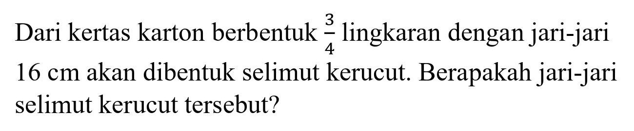 Dari kertas karton berbentuk  (3)/(4)  lingkaran dengan jari-jari  16 cm  akan dibentuk selimut kerucut. Berapakah jari-jari selimut kerucut tersebut?