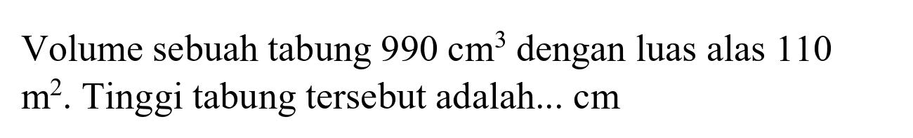 Volume sebuah tabung  990 cm^(3)  dengan luas alas 110  m^(2) . Tinggi tabung tersebut adalah...  cm