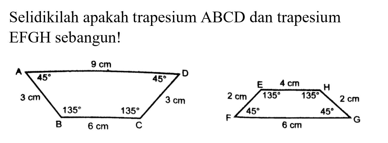 Selidikilah apakah trapesium  ABCD  dan trapesium EFGH sebangun!
A 9 cm D 45 45 3 cm 3cm 135 135 B 6 cm C E 4 cm H 2 cm 135 135 2 cm F 45 45 G 6 cm