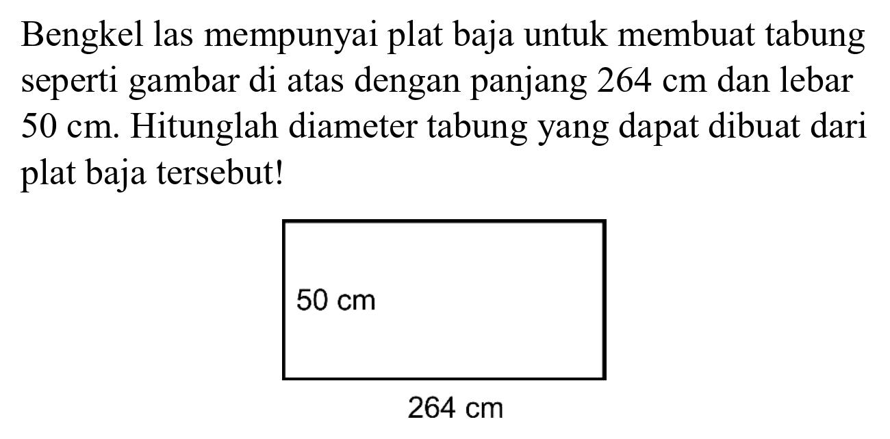 Bengkel las mempunyai plat baja untuk membuat tabung seperti gambar di atas dengan panjang  264 cm  dan lebar  50 cm . Hitunglah diameter tabung yang dapat dibuat dari plat baja tersebut!
50 cm 264 cm